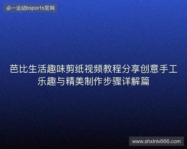 芭比生活趣味剪纸视频教程分享创意手工乐趣与精美制作步骤详解篇