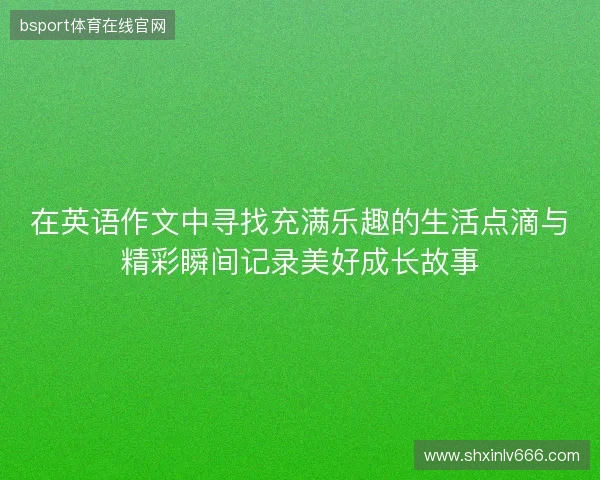 在英语作文中寻找充满乐趣的生活点滴与精彩瞬间记录美好成长故事